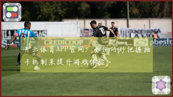 开云体育APP官网：如何巧妙把握抽卡机制来提升游戏体验