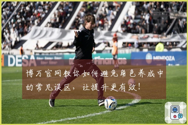 博万官网教你如何避免角色养成中的常见误区，让提升更有效！