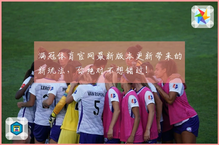满冠体育官网最新版本更新带来的新玩法，你绝对不想错过！