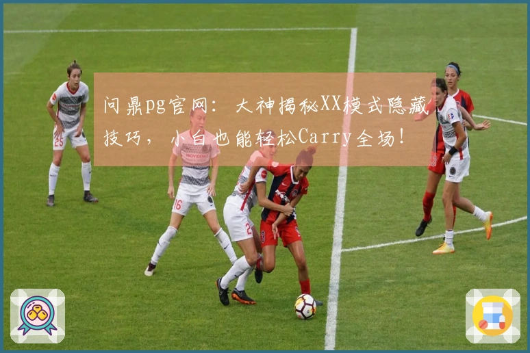 问鼎pg官网：大神揭秘XX模式隐藏技巧，小白也能轻松Carry全场！