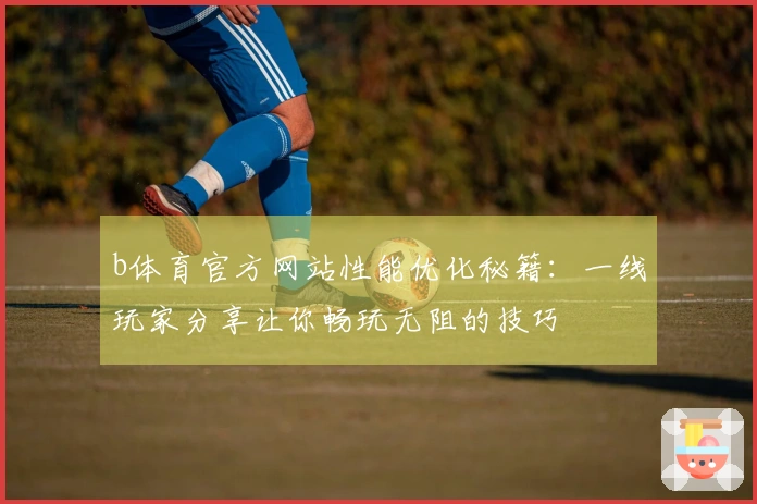 b体育官方网站性能优化秘籍：一线玩家分享让你畅玩无阻的技巧