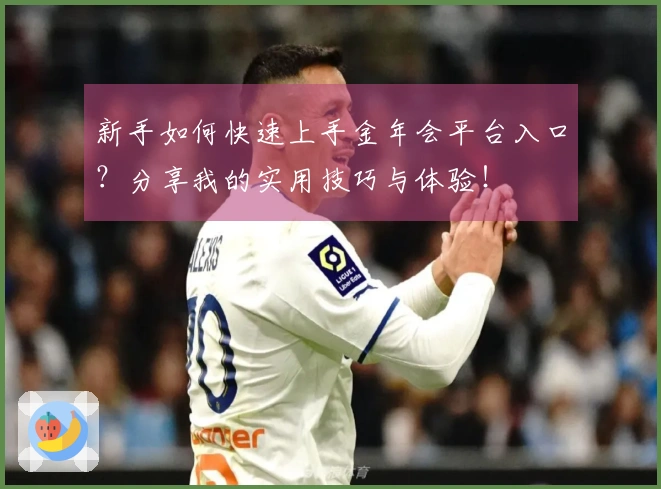 新手如何快速上手金年会平台入口？分享我的实用技巧与体验！