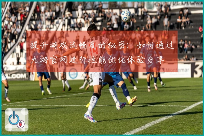提升游戏流畅度的秘密：如何通过九游官网进行性能优化体验分享