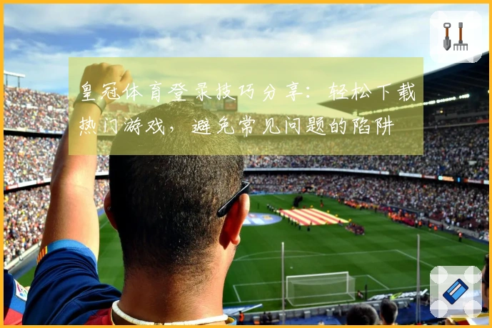皇冠体育登录技巧分享：轻松下载热门游戏，避免常见问题的陷阱