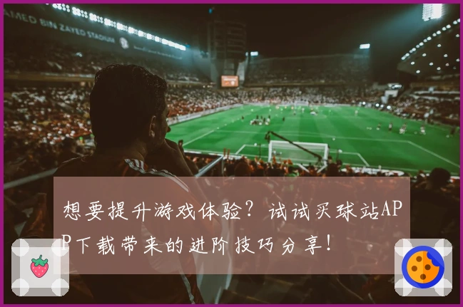 想要提升游戏体验？试试买球站APP下载带来的进阶技巧分享！
