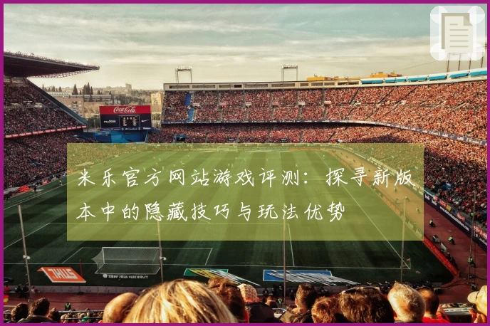 米乐官方网站游戏评测：探寻新版本中的隐藏技巧与玩法优势