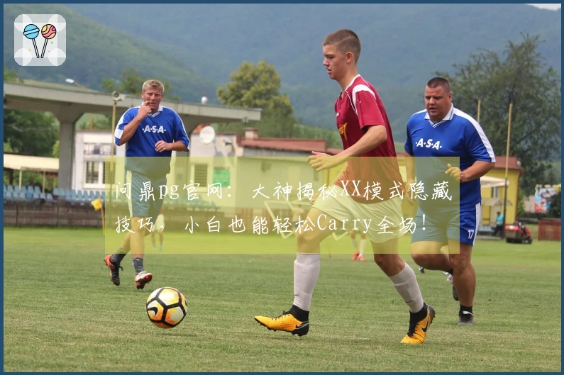 问鼎pg官网：大神揭秘XX模式隐藏技巧，小白也能轻松Carry全场！