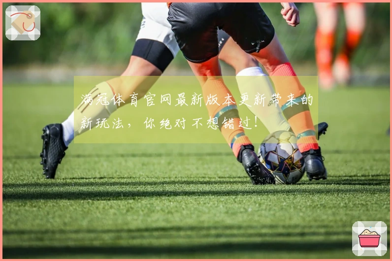 满冠体育官网最新版本更新带来的新玩法，你绝对不想错过！