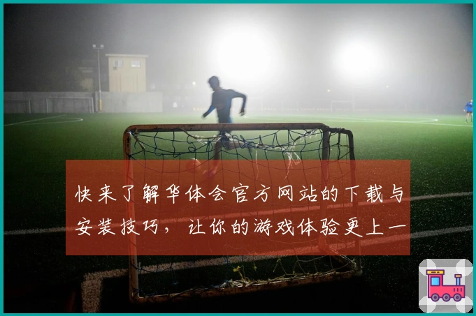 快来了解华体会官方网站的下载与安装技巧，让你的游戏体验更上一层楼！