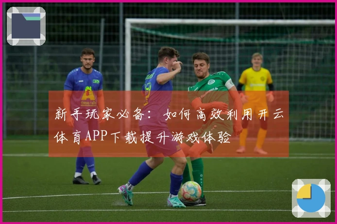 新手玩家必备：如何高效利用开云体育APP下载提升游戏体验