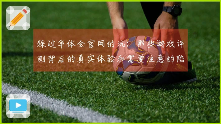 踩过华体会官网的坑：那些游戏评测背后的真实体验和需要注意的陷阱