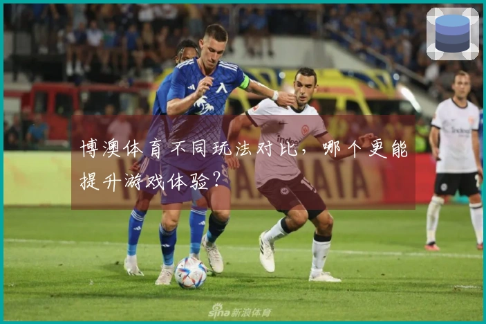 博澳体育不同玩法对比，哪个更能提升游戏体验？