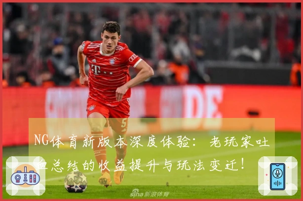 NG体育新版本深度体验：老玩家吐血总结的收益提升与玩法变迁！