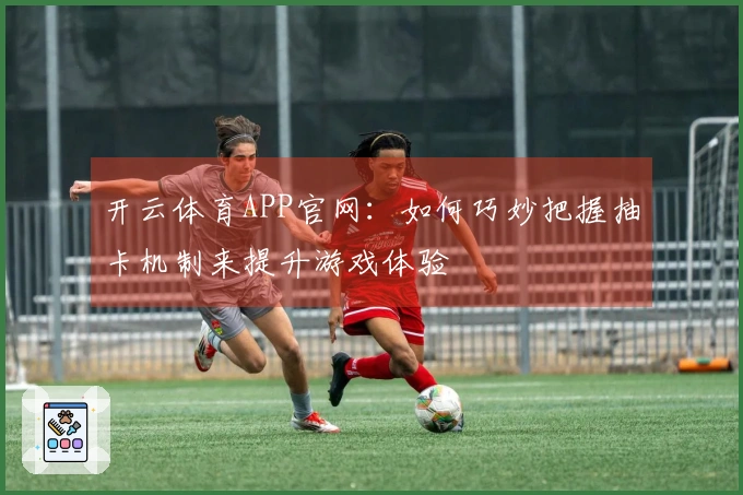 开云体育APP官网：如何巧妙把握抽卡机制来提升游戏体验