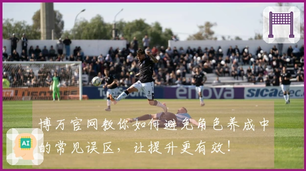 博万官网教你如何避免角色养成中的常见误区，让提升更有效！