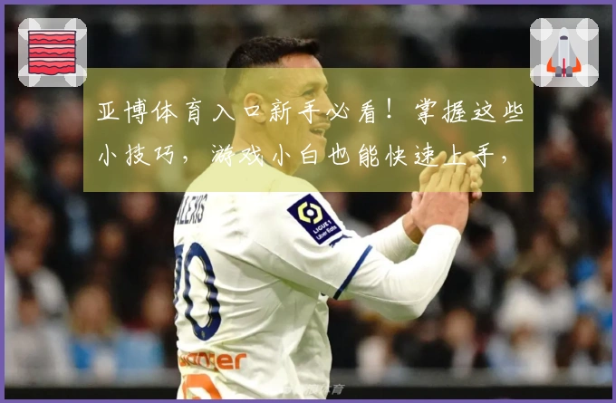 亚博体育入口新手必看！掌握这些小技巧，游戏小白也能快速上手，告别迷茫期！